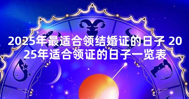 2025年最适合领结婚证的日子 2025年适合领证的日子一览表